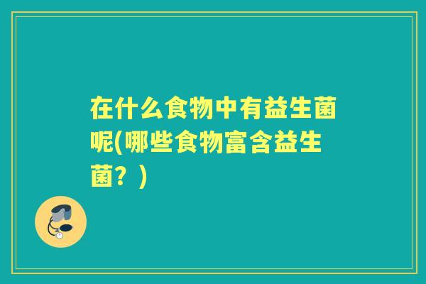 在什么食物中有益生菌呢(哪些食物富含益生菌？)