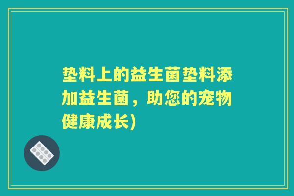 垫料上的益生菌垫料添加益生菌,助您的宠物健康成长) 垫料上的益生菌垫料添加益生菌,助您的宠物健康成长)