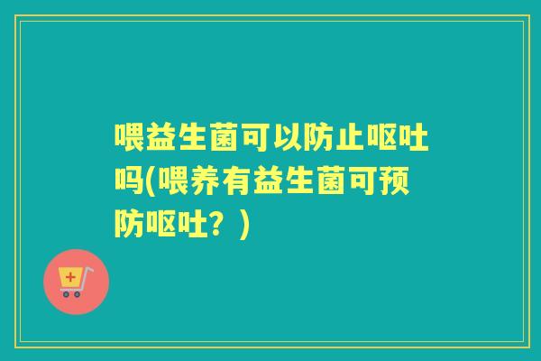 喂益生菌可以防止吗(喂养有益生菌可?) 喂益生菌可以防止吗(喂养有益生菌可?)