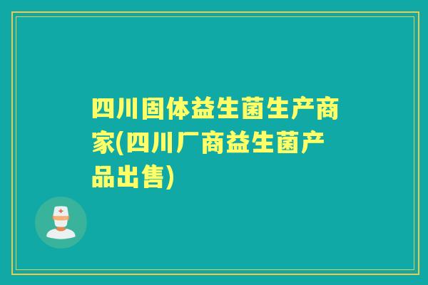 四川固体益生菌生产商家(四川厂商益生菌产品出售) 四川固体益生菌生产商家(四川厂商益生菌产品出售)