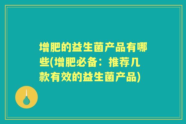 增肥的益生菌产品有哪些(增肥必备：推荐几款有效的益生菌产品)