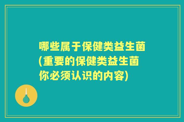 哪些属于保健类益生菌(重要的保健类益生菌你必须认识的内容)