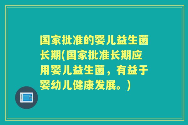 国家批准的婴儿益生菌长期(国家批准长期应用婴儿益生菌,有益于婴幼儿健康发展。) 国家批准的婴儿益生菌长期(国家批准长期应用婴儿益生菌,有益于婴幼儿健康发展。)