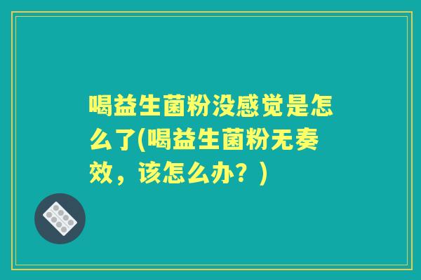 喝益生菌粉没感觉是怎么了(喝益生菌粉无奏效,该怎么办?) 喝益生菌粉没感觉是怎么了(喝益生菌粉无奏效,该怎么办?)