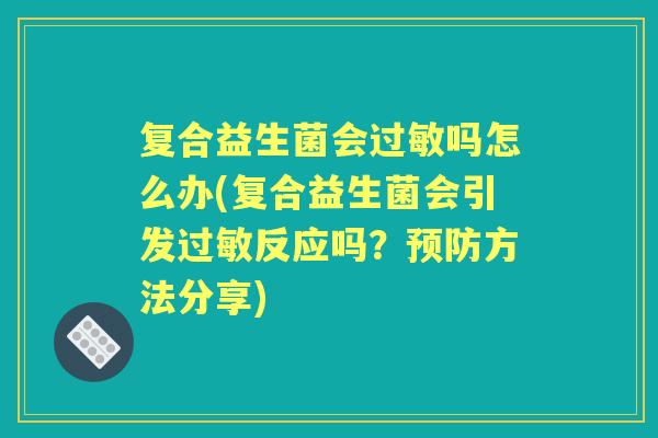 复合益生菌会吗怎么办(复合益生菌会引发反应吗?方法分享) 复合益生菌会吗怎么办(复合益生菌会引发反应吗?方法分享)