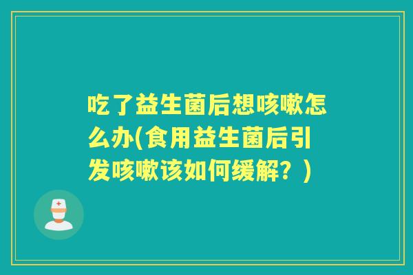 吃了益生菌后想怎么办(食用益生菌后引发该如何缓解?) 吃了益生菌后想怎么办(食用益生菌后引发该如何缓解?)