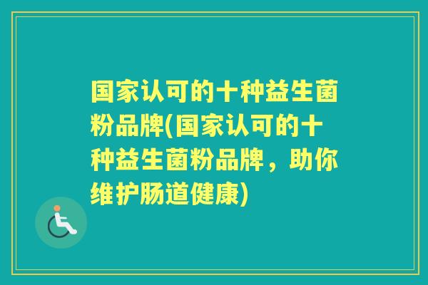 国家认可的十种益生菌粉品牌(国家认可的十种益生菌粉品牌，助你维护肠道健康)