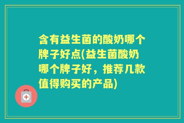 含有益生菌的酸奶哪个牌子好点(益生菌酸奶哪个牌子好，推荐几款值得购买的产品)