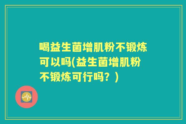 喝益生菌增肌粉不锻炼可以吗(益生菌增肌粉不锻炼可行吗?) 喝益生菌增肌粉不锻炼可以吗(益生菌增肌粉不锻炼可行吗?)