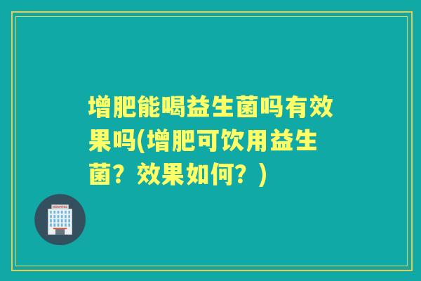 增肥能喝益生菌吗有效果吗(增肥可饮用益生菌？效果如何？)
