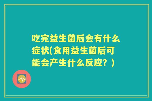 吃完益生菌后会有什么症状(食用益生菌后可能会产生什么反应?) 吃完益生菌后会有什么症状(食用益生菌后可能会产生什么反应?)
