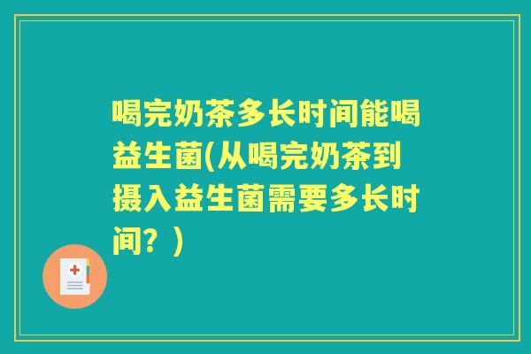 喝完奶茶多长时间能喝益生菌(从喝完奶茶到摄入益生菌需要多长时间?) 喝完奶茶多长时间能喝益生菌(从喝完奶茶到摄入益生菌需要多长时间?)