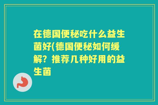 在德国吃什么益生菌好(德国如何缓解？推荐几种好用的益生菌