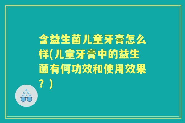 含益生菌儿童牙膏怎么样(儿童牙膏中的益生菌有何功效和使用效果？)
