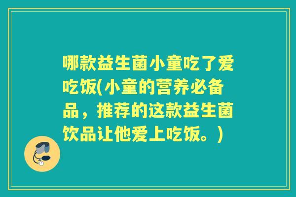 哪款益生菌小童吃了爱吃饭(小童的营养必备品，推荐的这款益生菌饮品让他爱上吃饭。)