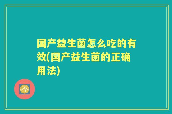 国产益生菌怎么吃的有效(国产益生菌的正确用法) 国产益生菌怎么吃的有效(国产益生菌的正确用法)