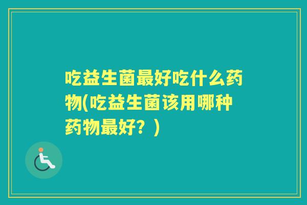 吃益生菌好吃什么(吃益生菌该用哪种好?) 吃益生菌好吃什么(吃益生菌该用哪种好?)