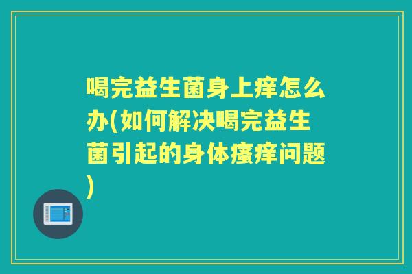 喝完益生菌身上痒怎么办(如何解决喝完益生菌引起的身体问题) 喝完益生菌身上痒怎么办(如何解决喝完益生菌引起的身体问题)