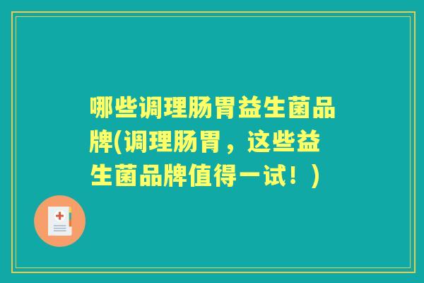 哪些调理肠胃益生菌品牌(调理肠胃,这些益生菌品牌值得一试!) 哪些调理肠胃益生菌品牌(调理肠胃,这些益生菌品牌值得一试!)