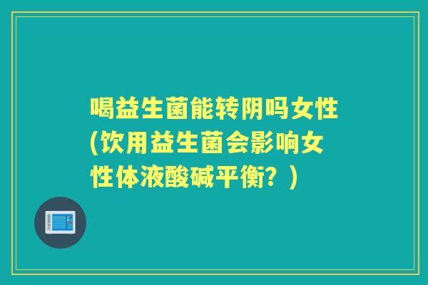 喝益生菌能转阴吗女性(饮用益生菌会影响女性体液酸碱平衡？)