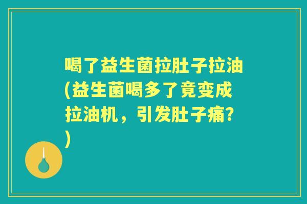 喝了益生菌拉肚子拉油(益生菌喝多了竟变成拉油机,引发肚子痛?) 喝了益生菌拉肚子拉油(益生菌喝多了竟变成拉油机,引发肚子痛?)