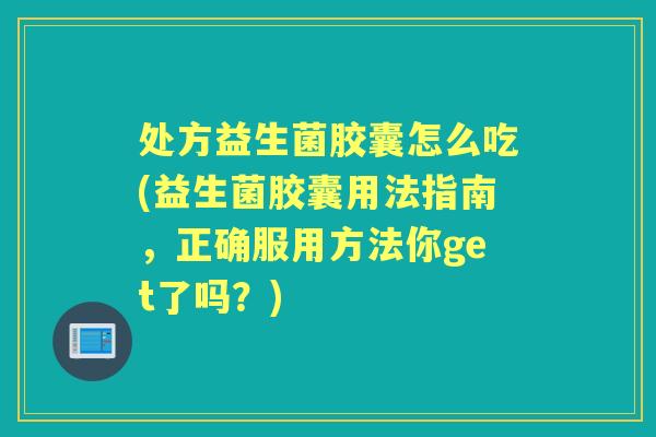 处方益生菌胶囊怎么吃(益生菌胶囊用法指南，正确服用方法你get了吗？)