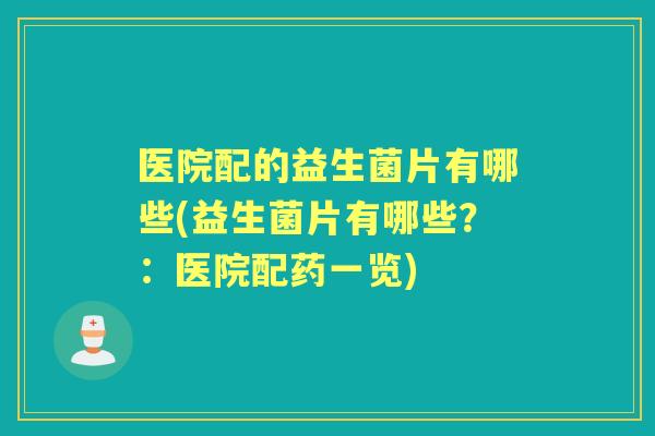 医院配的益生菌片有哪些(益生菌片有哪些?:医院配药一览) 医院配的益生菌片有哪些(益生菌片有哪些?:医院配药一览)