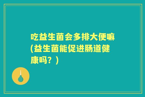 吃益生菌会多排大便嘛(益生菌能促进肠道健康吗?) 吃益生菌会多排大便嘛(益生菌能促进肠道健康吗?)
