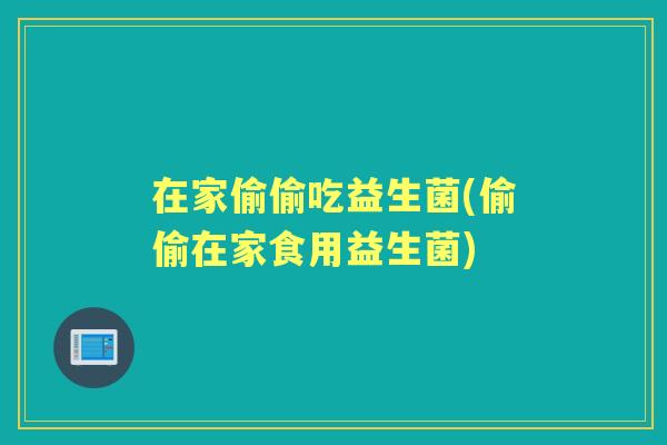 在家偷偷吃益生菌(偷偷在家食用益生菌)