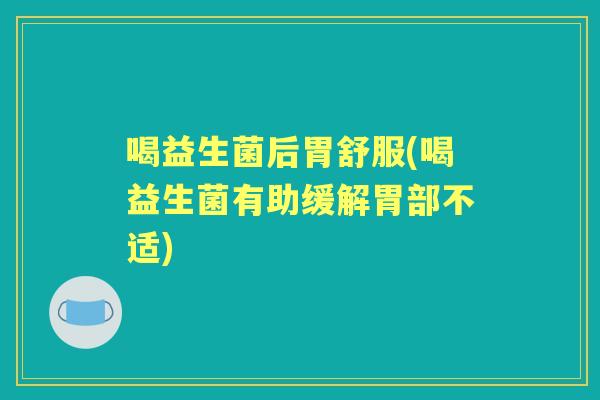 喝益生菌后胃舒服(喝益生菌有助缓解胃部不适) 喝益生菌后胃舒服(喝益生菌有助缓解胃部不适)