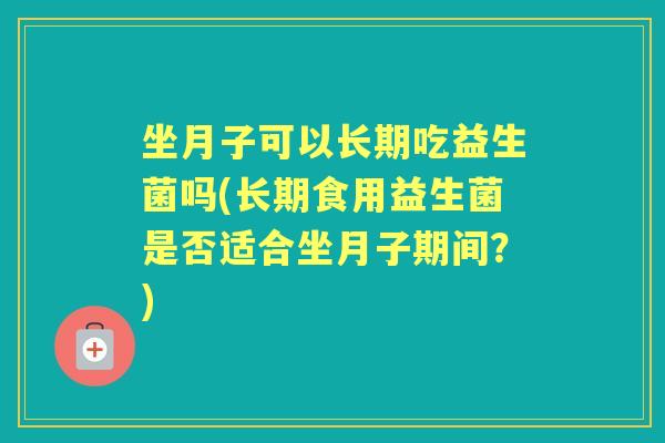 坐月子可以长期吃益生菌吗(长期食用益生菌是否适合坐月子期间?) 坐月子可以长期吃益生菌吗(长期食用益生菌是否适合坐月子期间?)