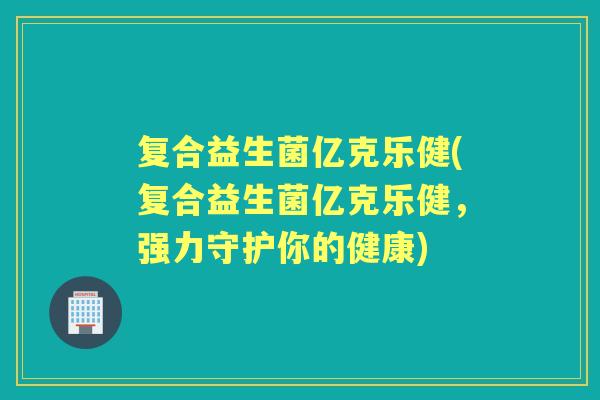 复合益生菌亿克乐健(复合益生菌亿克乐健，强力守护你的健康)