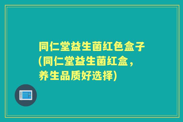 同仁堂益生菌红色盒子(同仁堂益生菌红盒,养生品质好选择) 同仁堂益生菌红色盒子(同仁堂益生菌红盒,养生品质好选择)