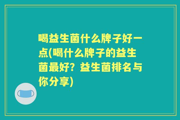 喝益生菌什么牌子好一点(喝什么牌子的益生菌好？益生菌排名与你分享)