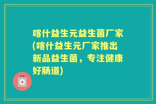 喀什益生元益生菌厂家(喀什益生元厂家推出新品益生菌,专注健康好肠道) 喀什益生元益生菌厂家(喀什益生元厂家推出新品益生菌,专注健康好肠道)