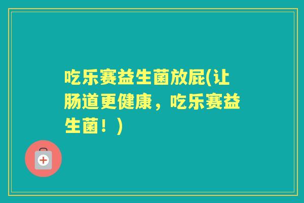 吃乐赛益生菌放屁(让肠道更健康,吃乐赛益生菌!) 吃乐赛益生菌放屁(让肠道更健康,吃乐赛益生菌!)
