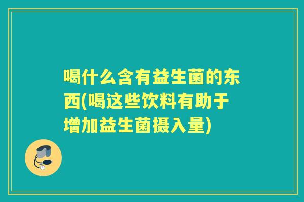 喝什么含有益生菌的东西(喝这些饮料有助于增加益生菌摄入量)