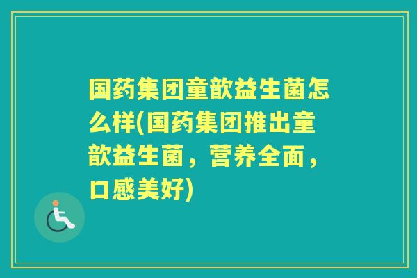 国药集团童歆益生菌怎么样(国药集团推出童歆益生菌,营养全面,口感美好) 国药集团童歆益生菌怎么样(国药集团推出童歆益生菌,营养全面,口感美好)