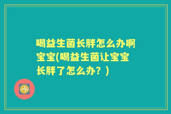 喝益生菌长胖怎么办啊宝宝(喝益生菌让宝宝长胖了怎么办？)
