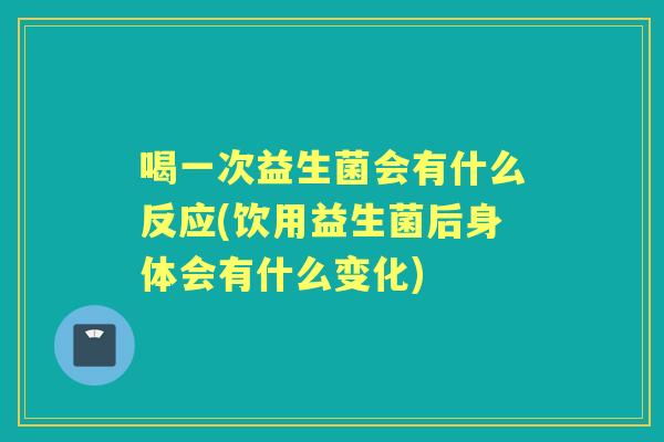 喝一次益生菌会有什么反应(饮用益生菌后身体会有什么变化) 喝一次益生菌会有什么反应(饮用益生菌后身体会有什么变化)
