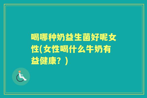 喝哪种奶益生菌好呢女性(女性喝什么牛奶有益健康?) 喝哪种奶益生菌好呢女性(女性喝什么牛奶有益健康?)
