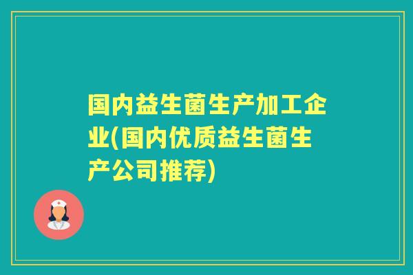 国内益生菌生产加工企业(国内优质益生菌生产公司推荐) 国内益生菌生产加工企业(国内优质益生菌生产公司推荐)