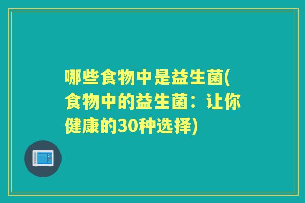 哪些食物中是益生菌(食物中的益生菌:让你健康的30种选择) 哪些食物中是益生菌(食物中的益生菌:让你健康的30种选择)