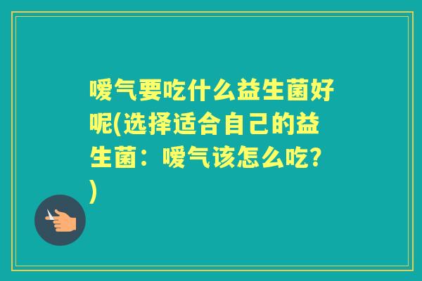 嗳气要吃什么益生菌好呢(选择适合自己的益生菌:嗳气该怎么吃?) 嗳气要吃什么益生菌好呢(选择适合自己的益生菌:嗳气该怎么吃?)
