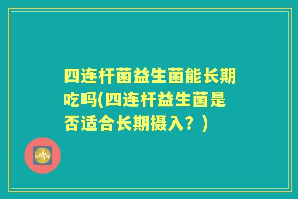 四连杆菌益生菌能长期吃吗(四连杆益生菌是否适合长期摄入?) 四连杆菌益生菌能长期吃吗(四连杆益生菌是否适合长期摄入?)