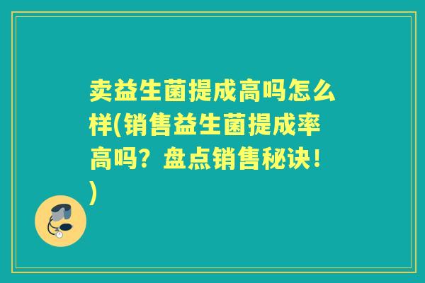 卖益生菌提成高吗怎么样(销售益生菌提成率高吗?盘点销售秘诀!) 卖益生菌提成高吗怎么样(销售益生菌提成率高吗?盘点销售秘诀!)
