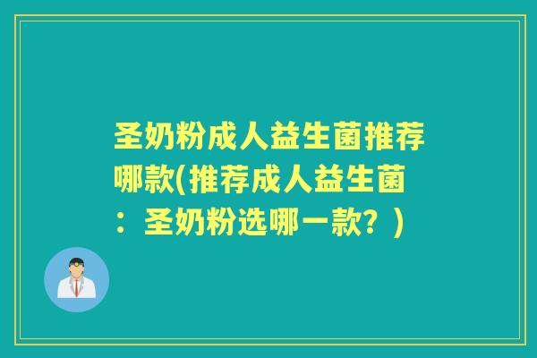 圣奶粉成人益生菌推荐哪款(推荐成人益生菌:圣奶粉选哪一款?) 圣奶粉成人益生菌推荐哪款(推荐成人益生菌:圣奶粉选哪一款?)