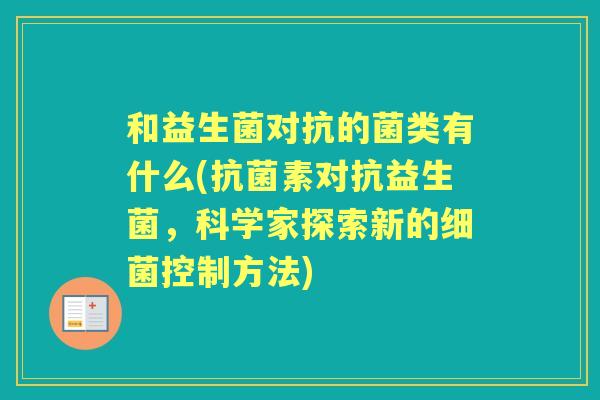 和益生菌对抗的菌类有什么(素对抗益生菌,科学家探索新的控制方法) 和益生菌对抗的菌类有什么(素对抗益生菌,科学家探索新的控制方法)