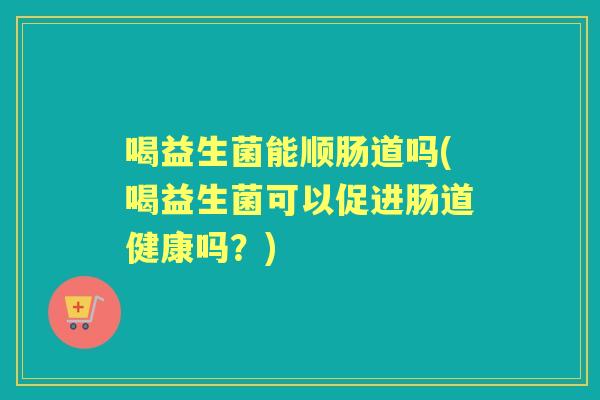 喝益生菌能顺肠道吗(喝益生菌可以促进肠道健康吗?) 喝益生菌能顺肠道吗(喝益生菌可以促进肠道健康吗?)