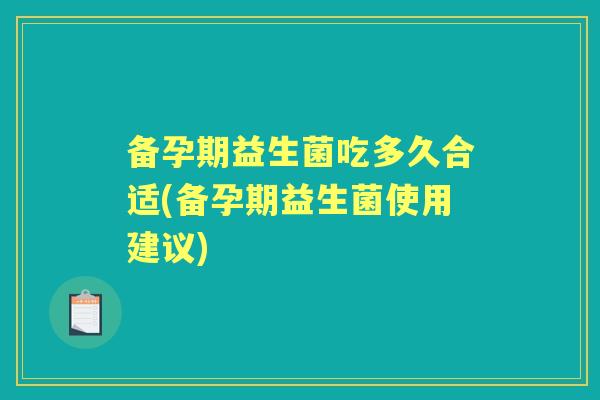 备孕期益生菌吃多久合适(备孕期益生菌使用建议) 备孕期益生菌吃多久合适(备孕期益生菌使用建议)